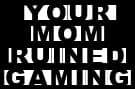 Gaming is going to shit ... and it's your mom's fault